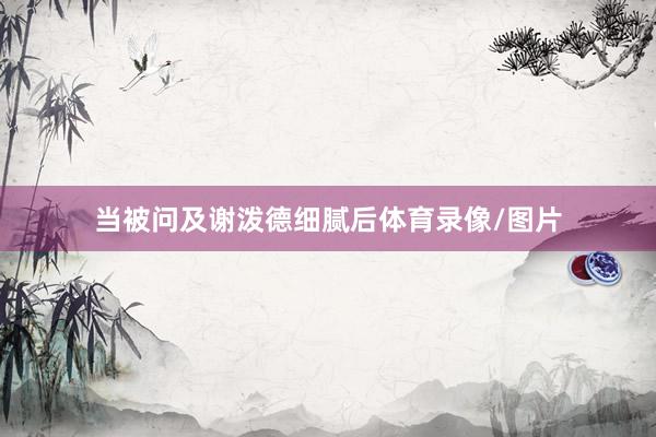 当被问及谢泼德细腻后体育录像/图片