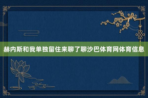 赫内斯和我单独留住来聊了聊沙巴体育网体育信息