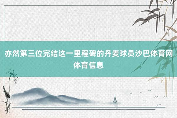 亦然第三位完结这一里程碑的丹麦球员沙巴体育网体育信息