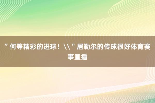 ”何等精彩的进球！\＂居勒尔的传球很好体育赛事直播