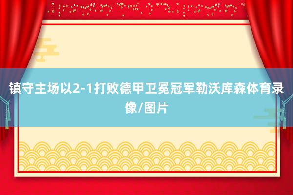 镇守主场以2-1打败德甲卫冕冠军勒沃库森体育录像/图片