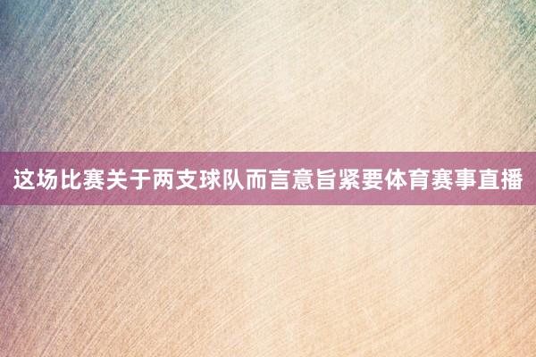 这场比赛关于两支球队而言意旨紧要体育赛事直播