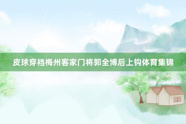皮球穿裆梅州客家门将郭全博后上钩体育集锦
