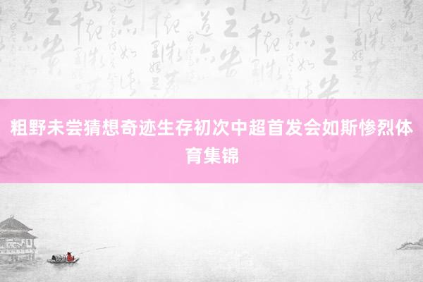 粗野未尝猜想奇迹生存初次中超首发会如斯惨烈体育集锦