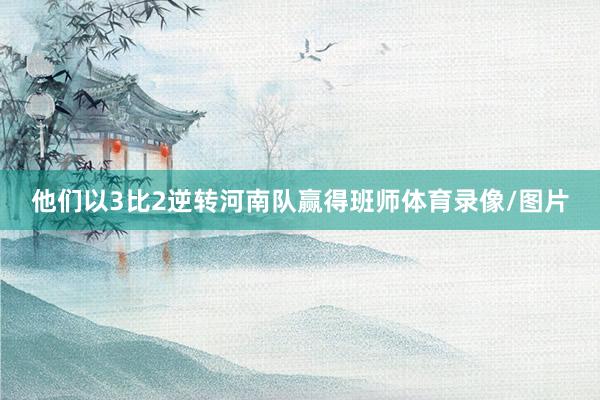 他们以3比2逆转河南队赢得班师体育录像/图片