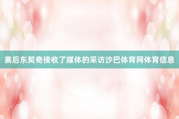 赛后东契奇接收了媒体的采访沙巴体育网体育信息