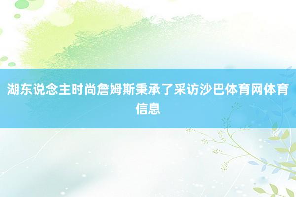 湖东说念主时尚詹姆斯秉承了采访沙巴体育网体育信息