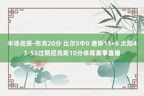 半场战报-布克20分 比尔5中0 唐斯15+8 太阳43-53过期尼克斯10分体育赛事直播