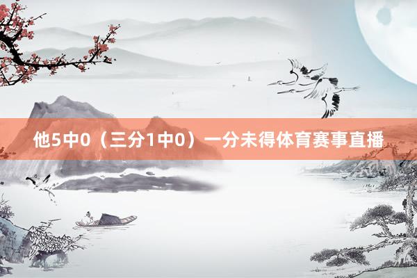 他5中0（三分1中0）一分未得体育赛事直播