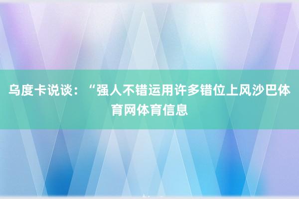 乌度卡说谈：“强人不错运用许多错位上风沙巴体育网体育信息