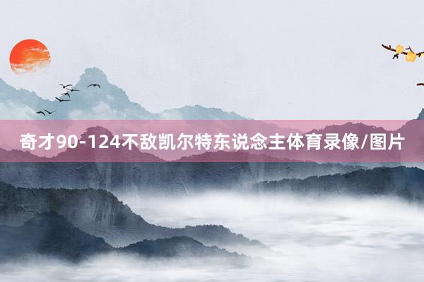 奇才90-124不敌凯尔特东说念主体育录像/图片