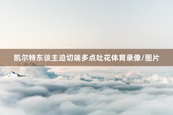 凯尔特东谈主迫切端多点吐花体育录像/图片