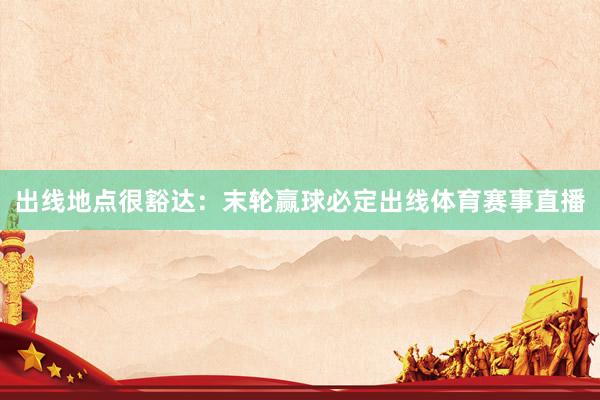 出线地点很豁达：末轮赢球必定出线体育赛事直播