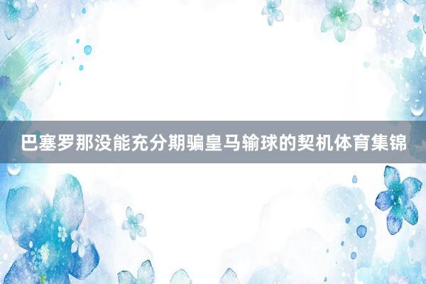 巴塞罗那没能充分期骗皇马输球的契机体育集锦