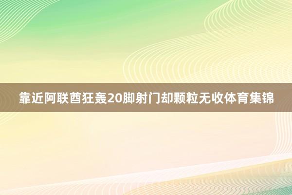 靠近阿联酋狂轰20脚射门却颗粒无收体育集锦