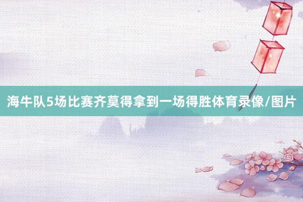 海牛队5场比赛齐莫得拿到一场得胜体育录像/图片
