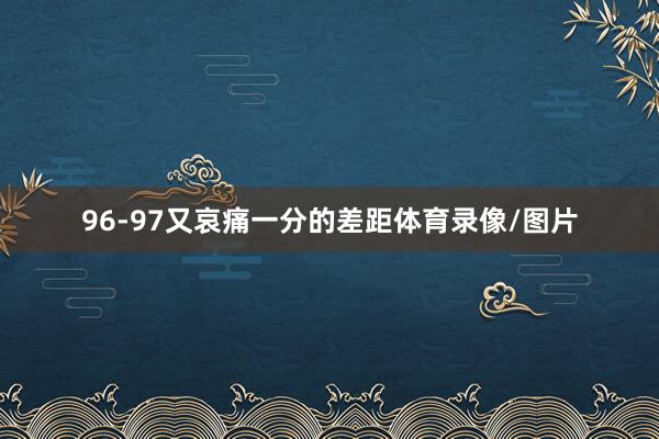 96-97又哀痛一分的差距体育录像/图片