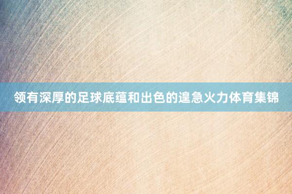 领有深厚的足球底蕴和出色的遑急火力体育集锦