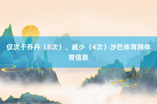 仅次于乔丹（8次）、威少（4次）沙巴体育网体育信息
