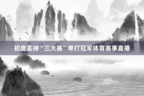 初度丢掉“三大赛”单打冠军体育赛事直播