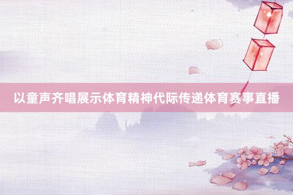 以童声齐唱展示体育精神代际传递体育赛事直播