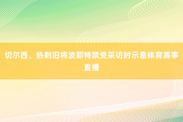 切尔西、热刺旧将波耶特禁受采访时示意体育赛事直播