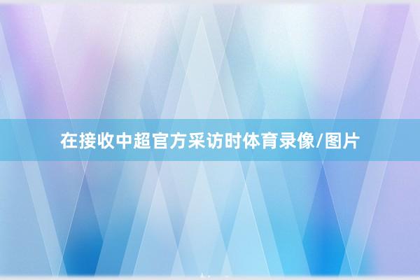 在接收中超官方采访时体育录像/图片