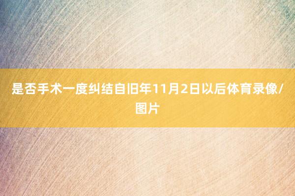 是否手术一度纠结自旧年11月2日以后体育录像/图片