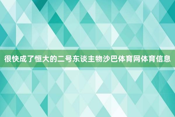 很快成了恒大的二号东谈主物沙巴体育网体育信息