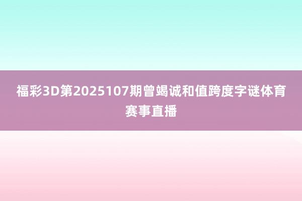 福彩3D第2025107期曾竭诚和值跨度字谜体育赛事直播