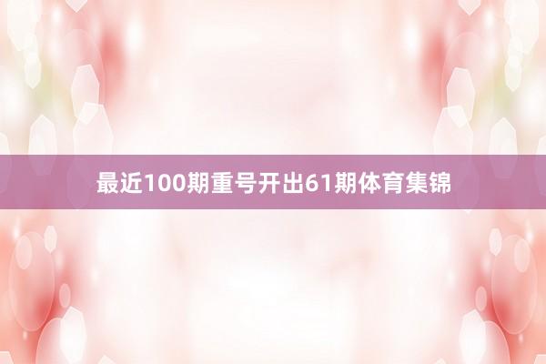 最近100期重号开出61期体育集锦