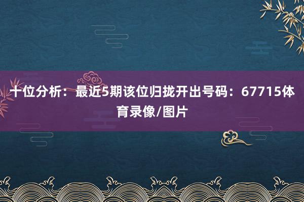 十位分析:最近5期该位归拢开出号码:67715体育录像/图片