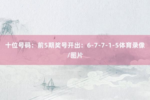 十位号码：前5期奖号开出：6-7-7-1-5体育录像/图片