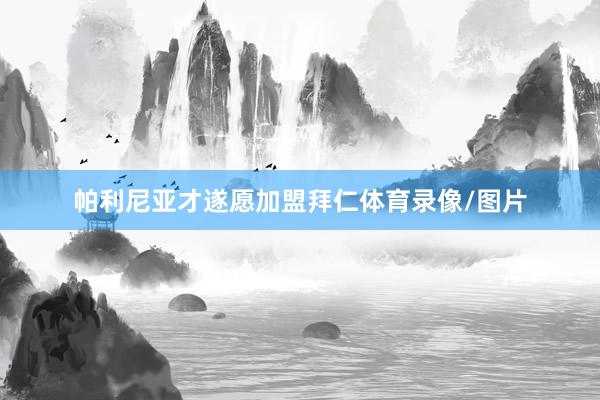 帕利尼亚才遂愿加盟拜仁体育录像/图片