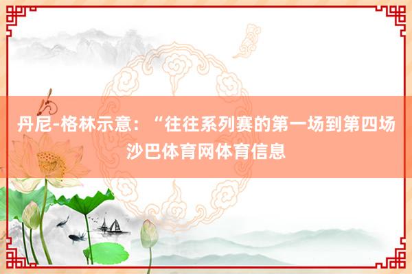丹尼-格林示意：“往往系列赛的第一场到第四场沙巴体育网体育信息