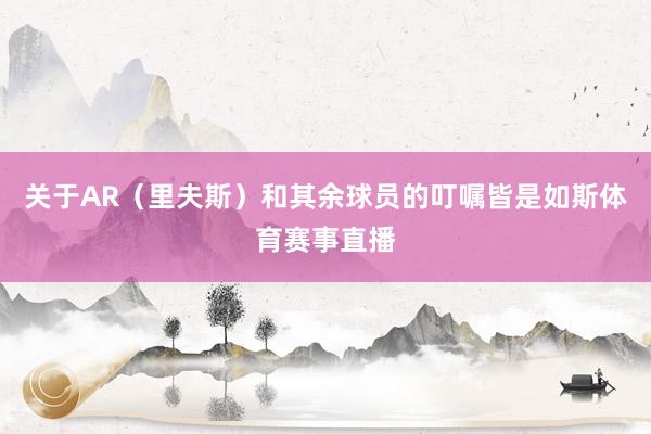 关于AR（里夫斯）和其余球员的叮嘱皆是如斯体育赛事直播