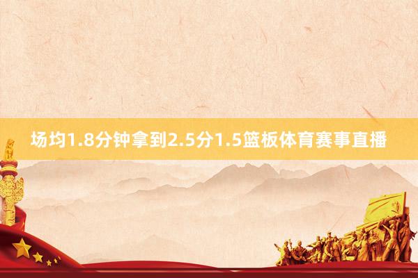 场均1.8分钟拿到2.5分1.5篮板体育赛事直播
