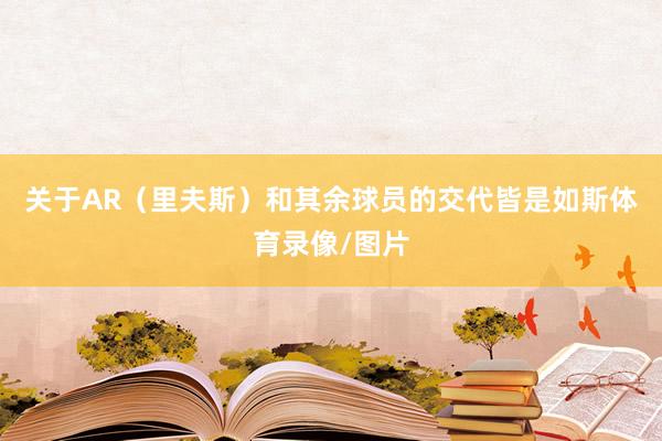 关于AR(里夫斯)和其余球员的交代皆是如斯体育录像/图片