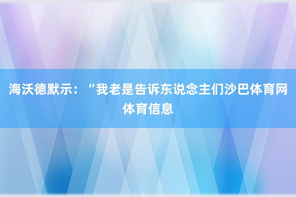 海沃德默示：“我老是告诉东说念主们沙巴体育网体育信息