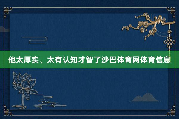他太厚实、太有认知才智了沙巴体育网体育信息