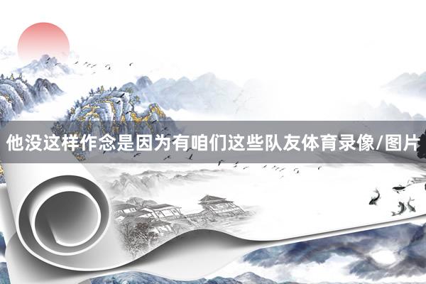 他没这样作念是因为有咱们这些队友体育录像/图片