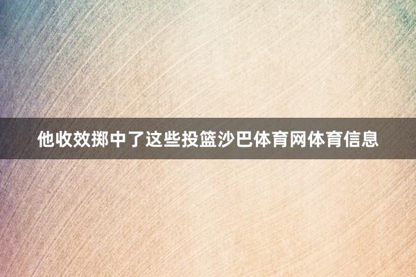 他收效掷中了这些投篮沙巴体育网体育信息