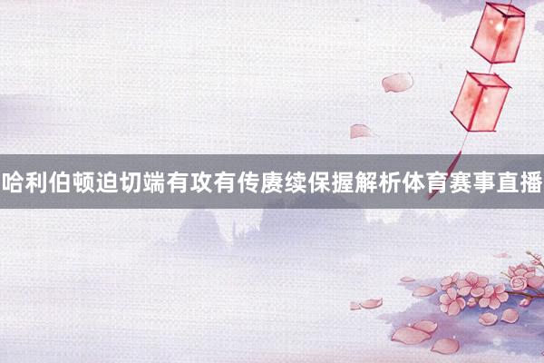 哈利伯顿迫切端有攻有传赓续保握解析体育赛事直播