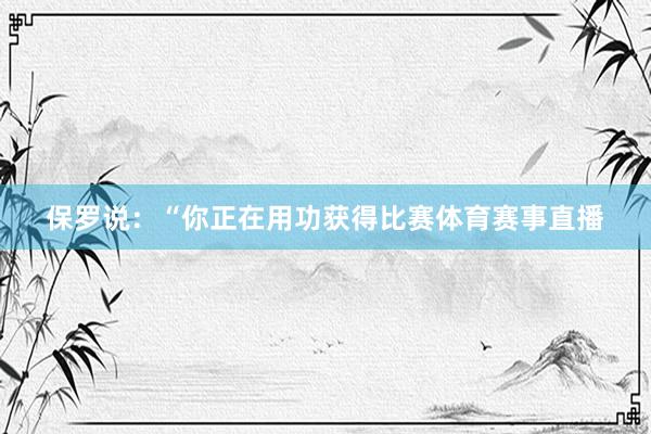 保罗说：“你正在用功获得比赛体育赛事直播