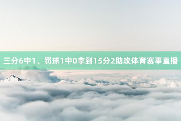 三分6中1、罚球1中0拿到15分2助攻体育赛事直播