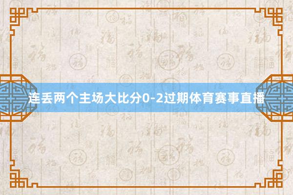 连丢两个主场大比分0-2过期体育赛事直播