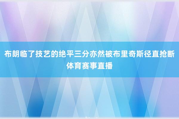 布朗临了技艺的绝平三分亦然被布里奇斯径直抢断体育赛事直播