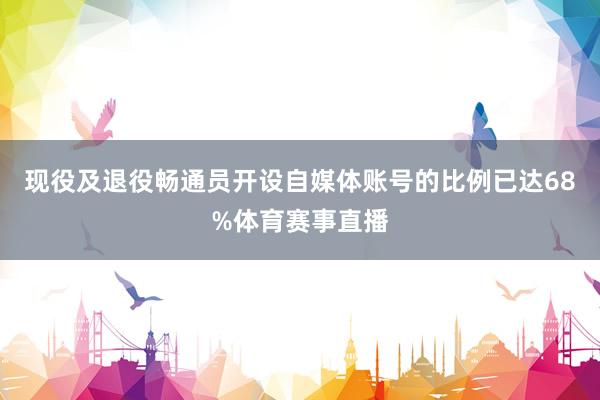 现役及退役畅通员开设自媒体账号的比例已达68%体育赛事直播