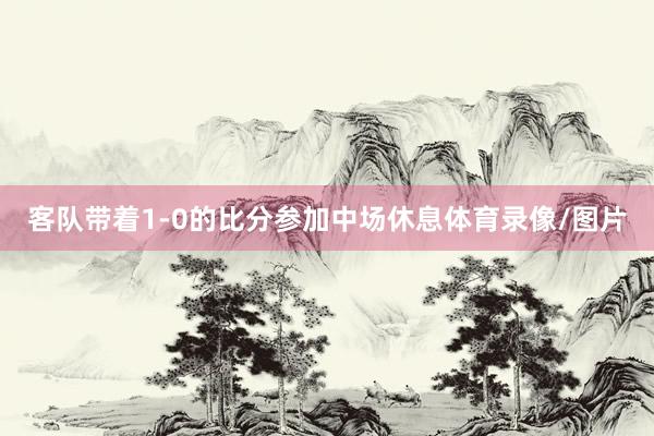 客队带着1-0的比分参加中场休息体育录像/图片