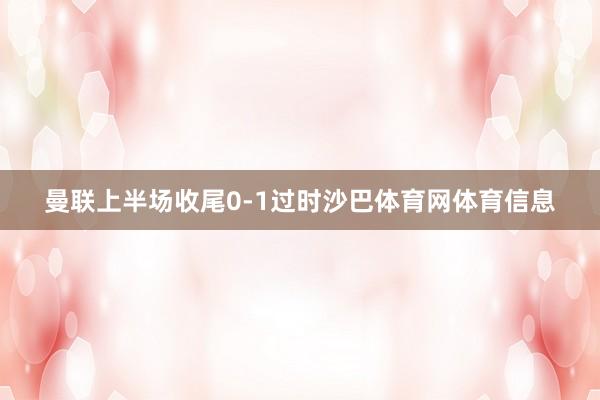 曼联上半场收尾0-1过时沙巴体育网体育信息